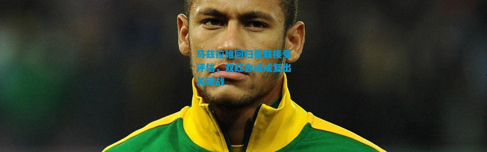 马兹拉维回归曼联接受评估，双红会或成复出关键战