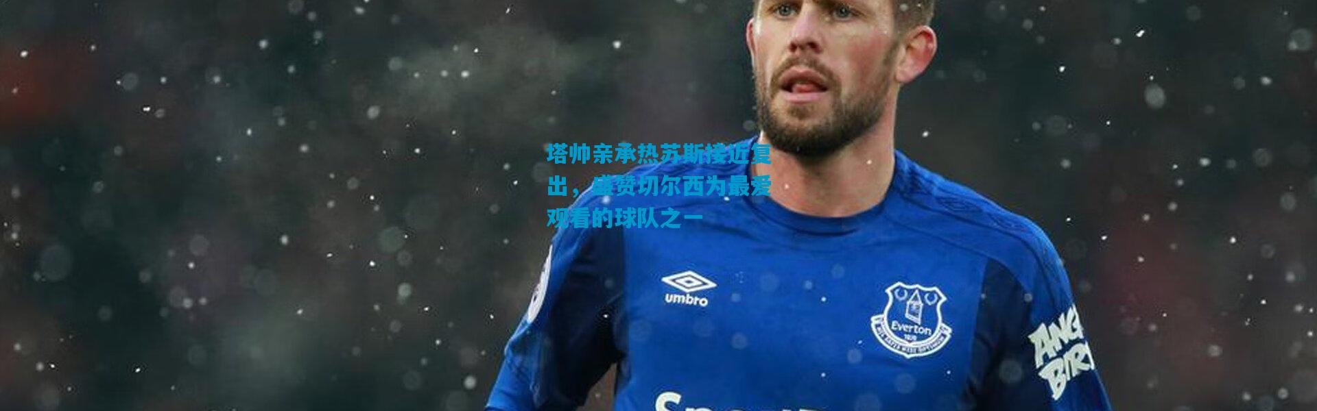 塔帅亲承热苏斯接近复出，盛赞切尔西为最爱观看的球队之一