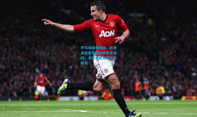 罗马诺独家揭秘，欧洲足坛夏季转会窗暗流涌动，多笔重磅交易即将敲定