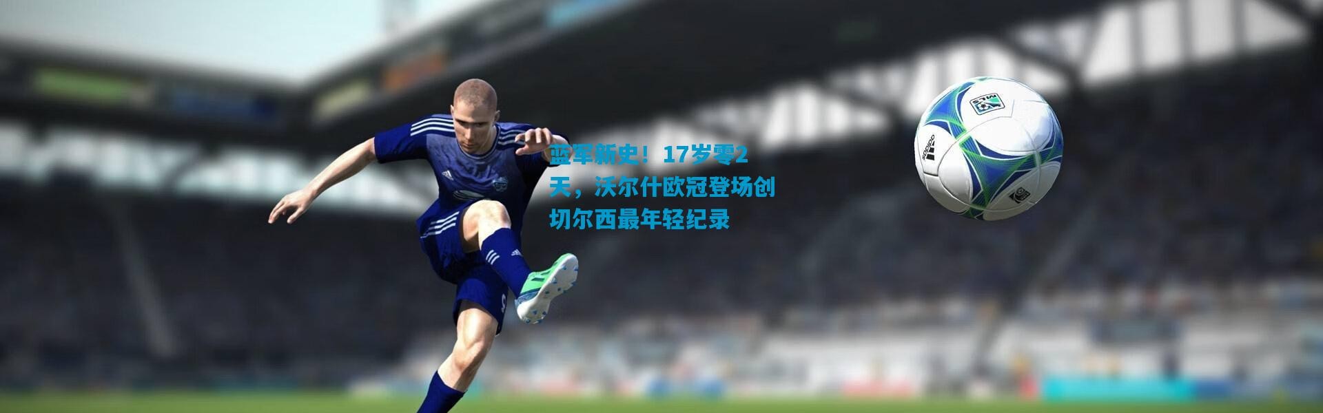 蓝军新史！17岁零2天，沃尔什欧冠登场创切尔西最年轻纪录