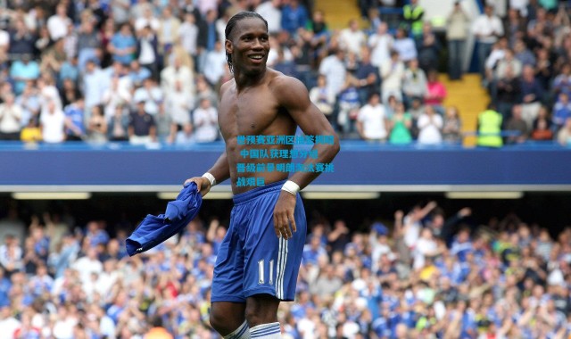 世预赛亚洲区抽签揭晓 中国队获理想分组 晋级前景明朗淘汰赛挑战艰巨