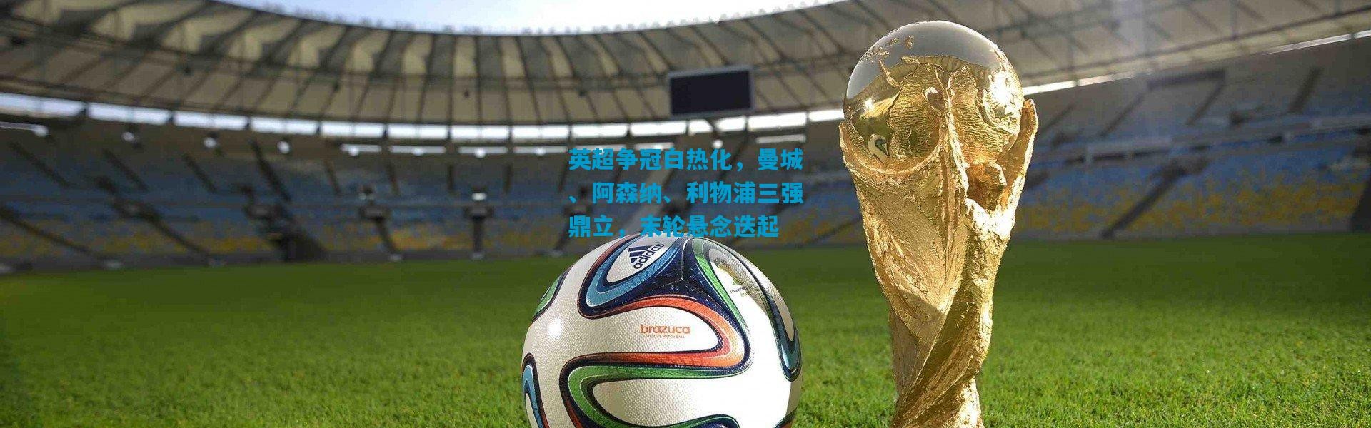 英超争冠白热化，曼城、阿森纳、利物浦三强鼎立，末轮悬念迭起