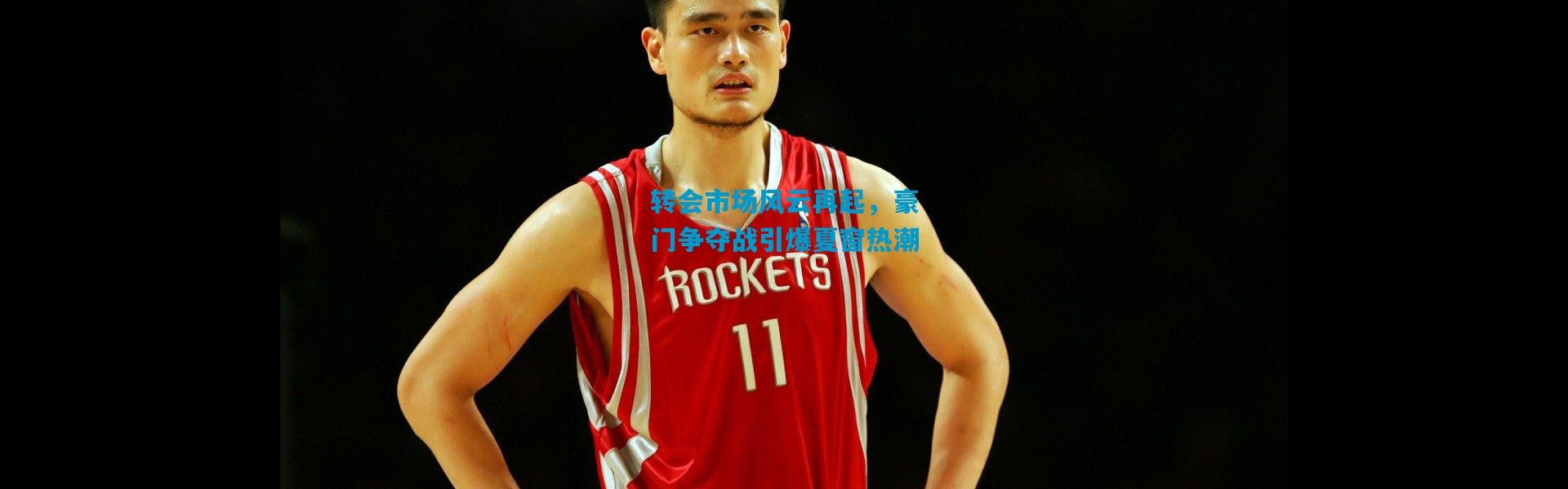 转会市场风云再起，豪门争夺战引爆夏窗热潮