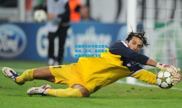 马雷斯卡妙手激活替补奇兵，吉乌、桑托斯高效表现成制胜法宝