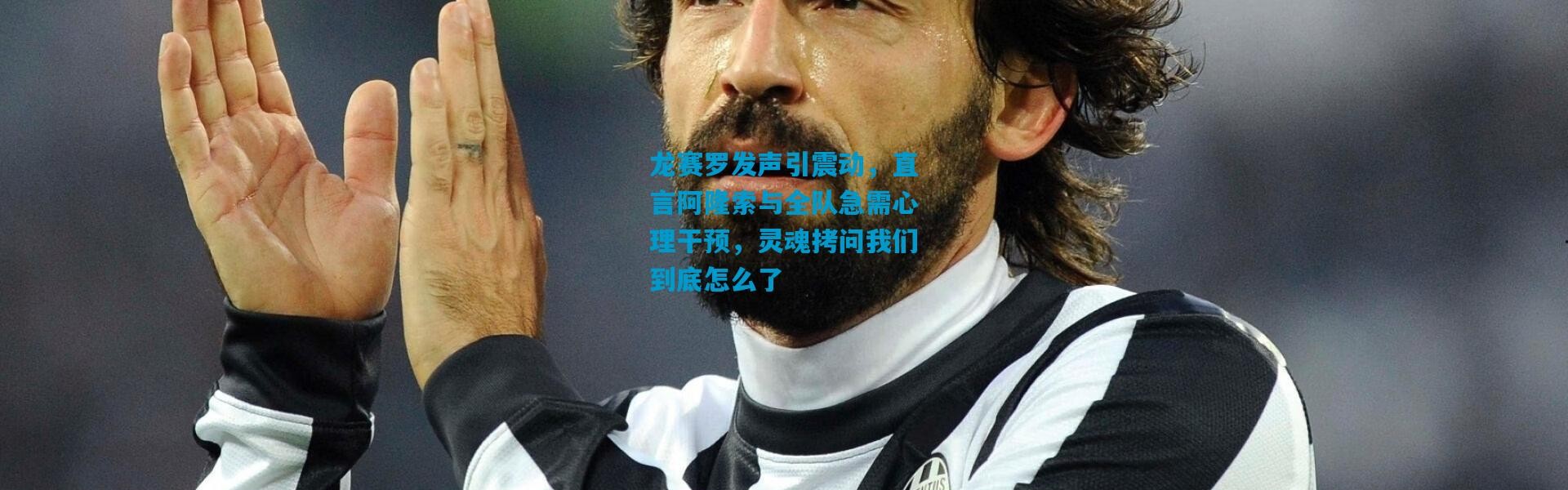 龙赛罗发声引震动，直言阿隆索与全队急需心理干预，灵魂拷问我们到底怎么了