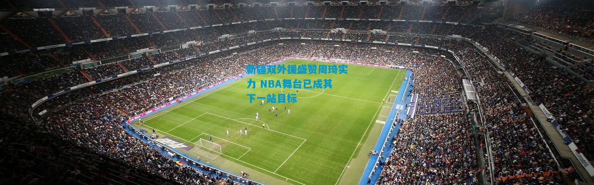 新疆双外援盛赞周琦实力 NBA舞台已成其下一站目标
