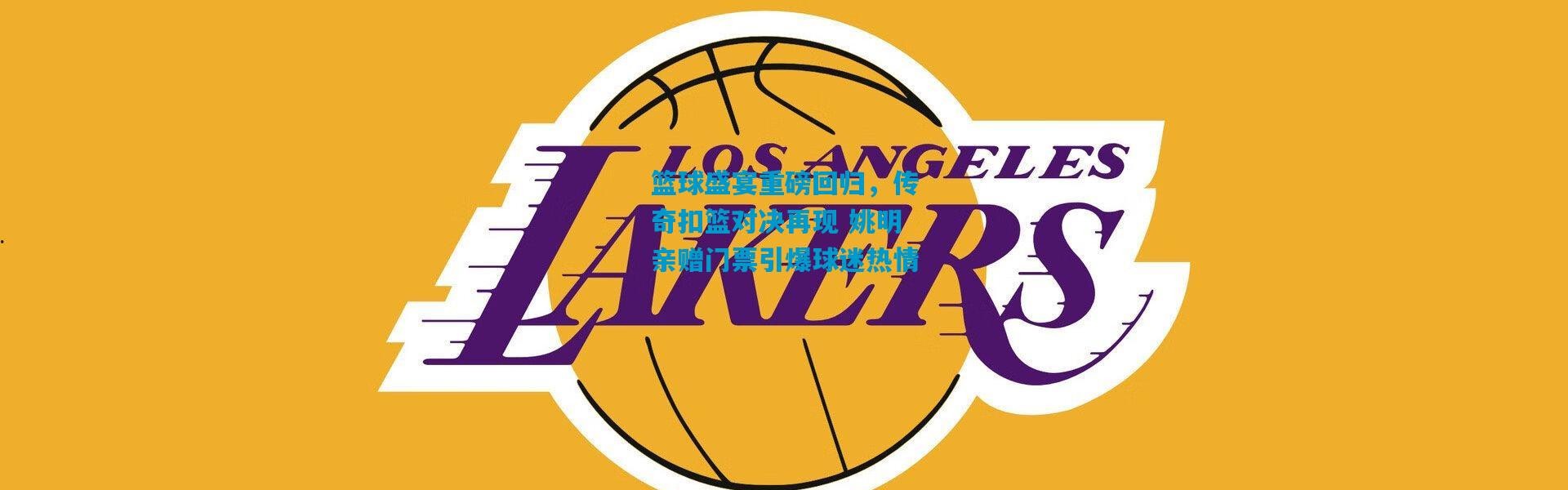 篮球盛宴重磅回归，传奇扣篮对决再现 姚明亲赠门票引爆球迷热情