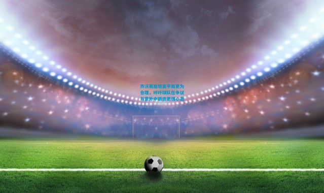 齐沃赛后坦言平局更为合理，呼吁球队在争议与意外中锻造更强心态