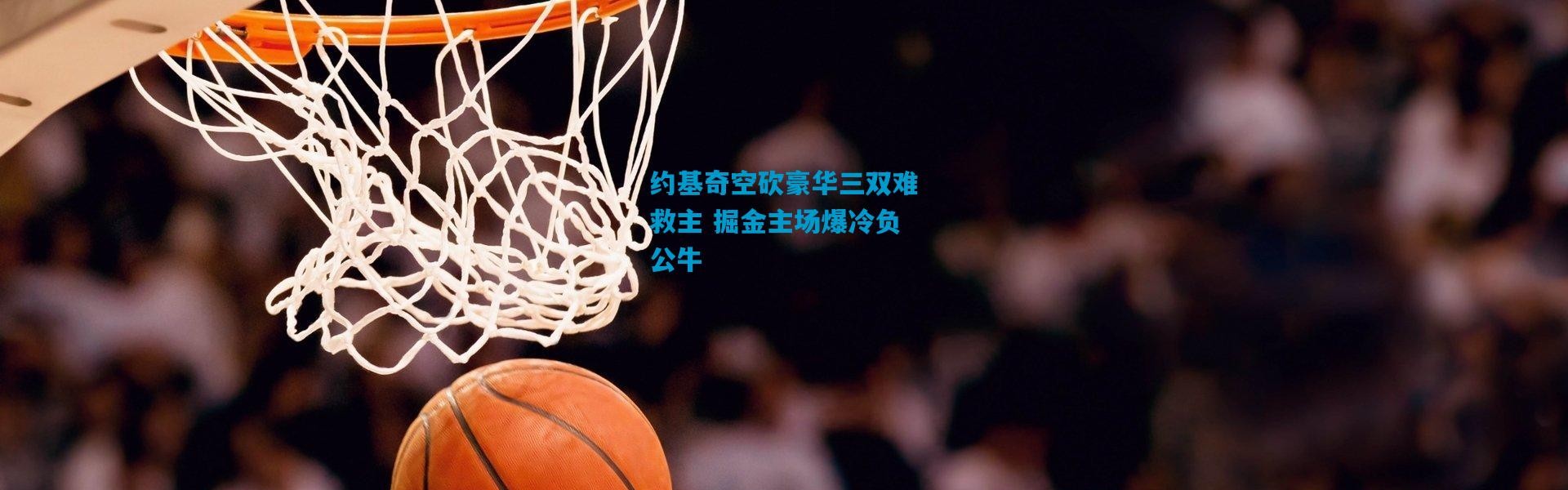 约基奇空砍豪华三双难救主 掘金主场爆冷负公牛