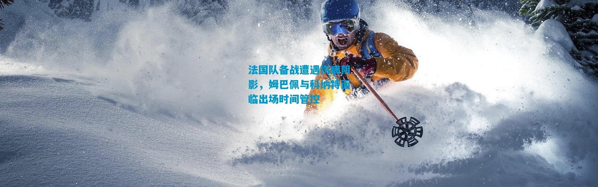 法国队备战遭遇伤病阴影，姆巴佩与科纳特面临出场时间管控