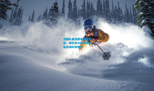 法国队备战遭遇伤病阴影，姆巴佩与科纳特面临出场时间管控