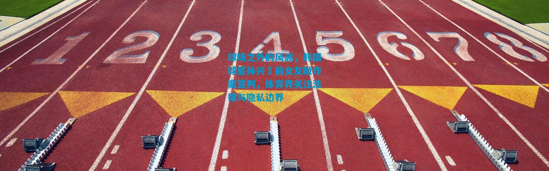 球场之外的风波，韩国球星孙兴慜前女友敲诈案宣判，体育界关注法律与隐私边界