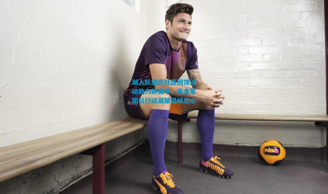 湖人队组织社区回馈活动助力新赛季，紫金军团以行动凝聚洛城之心