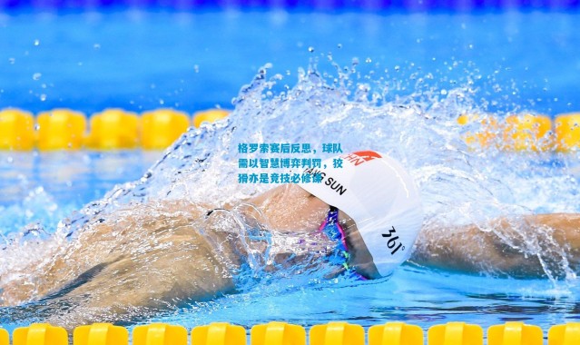 格罗索赛后反思，球队需以智慧博弈判罚，狡猾亦是竞技必修课