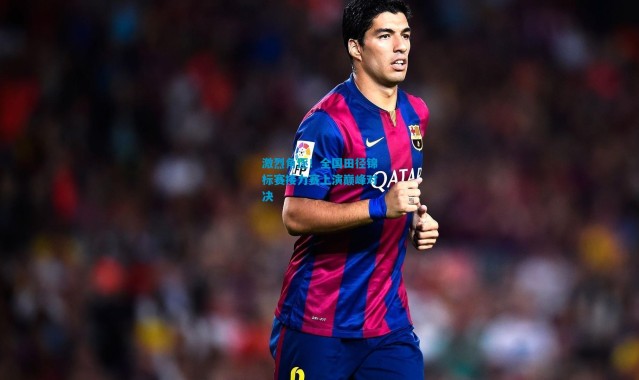 激烈角逐！全国田径锦标赛接力赛上演巅峰对决