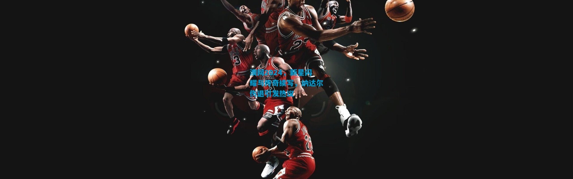 澳网2024，新星闪耀与传奇续写，纳达尔伤退引发热议