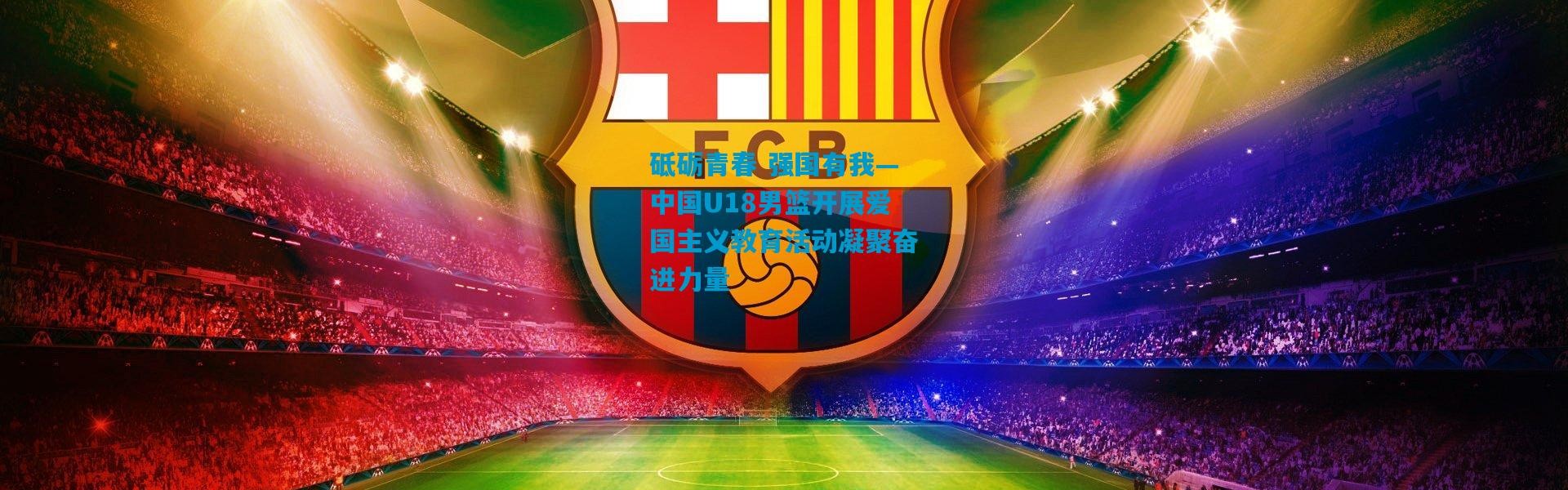 砥砺青春 强国有我—中国U18男篮开展爱国主义教育活动凝聚奋进力量