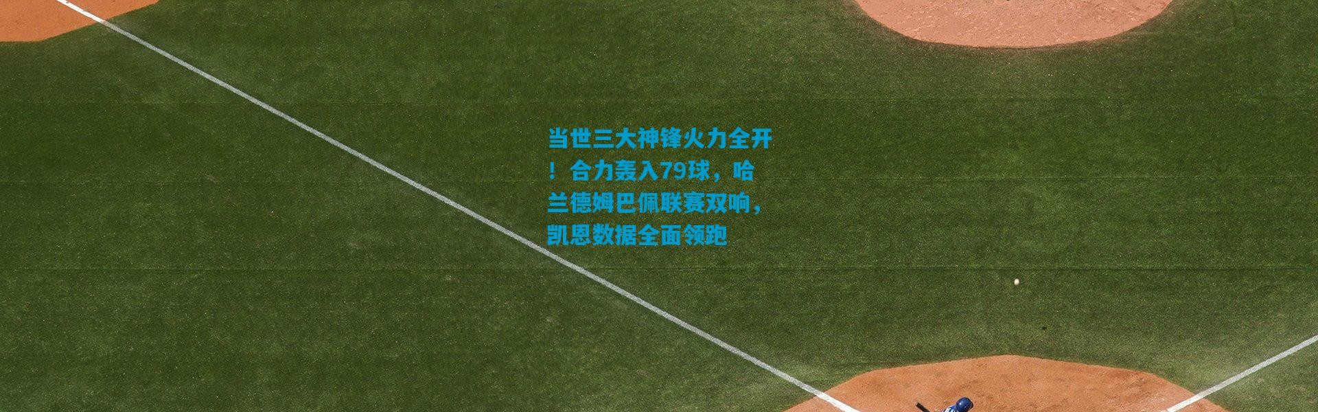当世三大神锋火力全开！合力轰入79球，哈兰德姆巴佩联赛双响，凯恩数据全面领跑