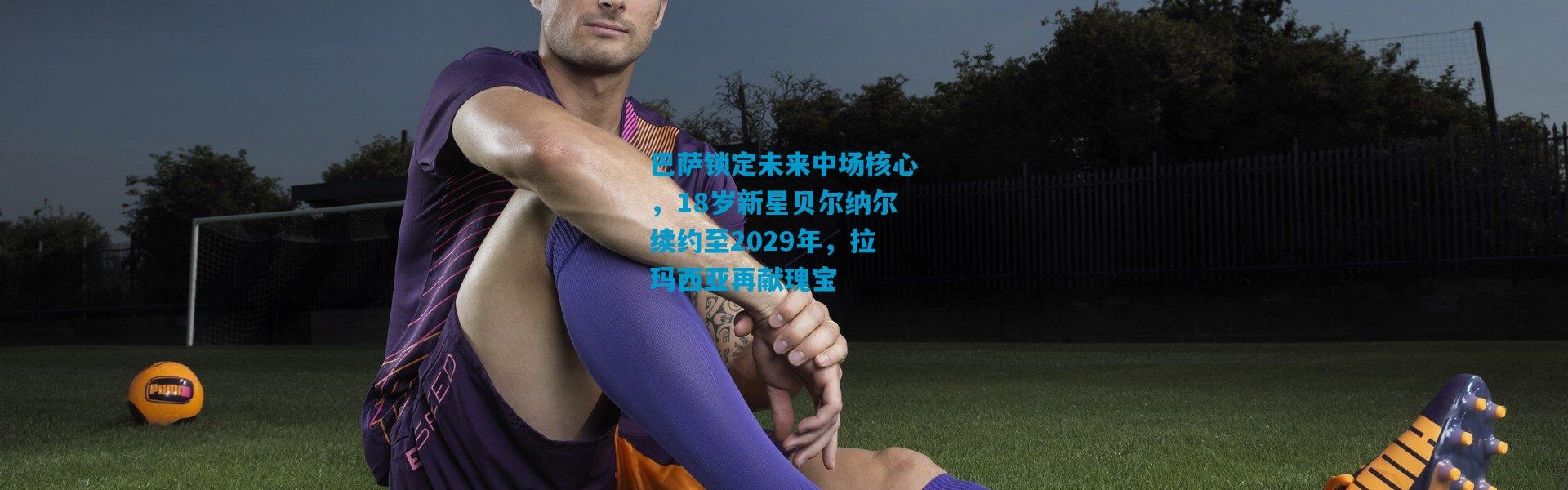 巴萨锁定未来中场核心，18岁新星贝尔纳尔续约至2029年，拉玛西亚再献瑰宝