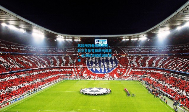 苏超所冠泰州欢迎您，长三角体育新地标崛起，足球经济赋能城市未来
