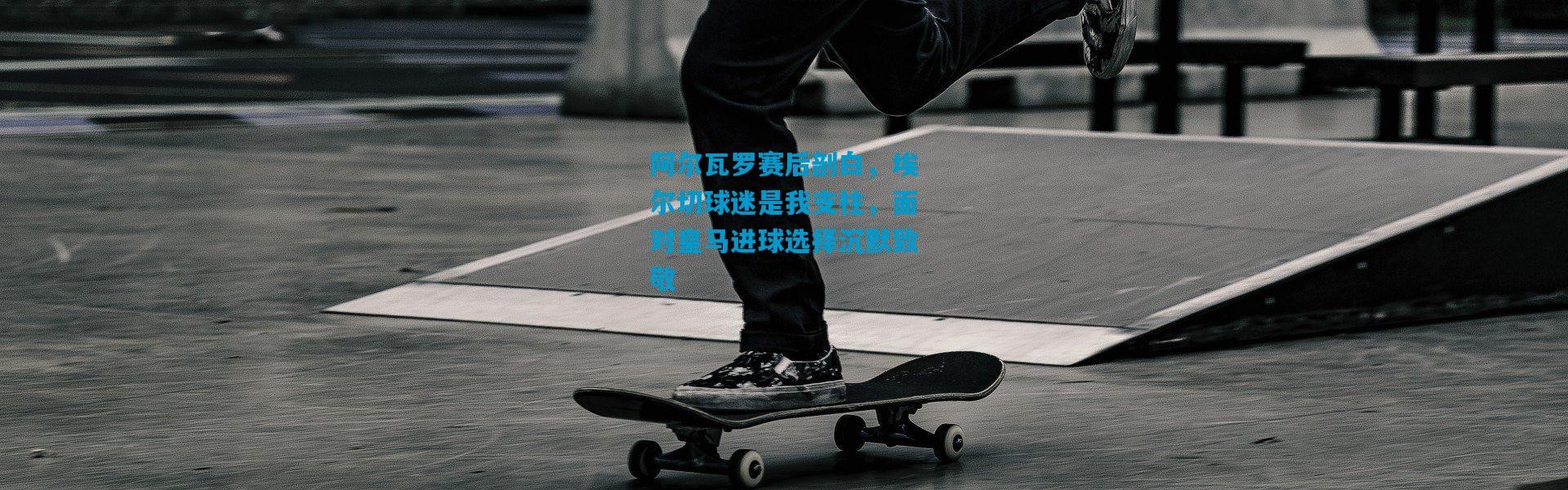 阿尔瓦罗赛后剖白，埃尔切球迷是我支柱，面对皇马进球选择沉默致敬