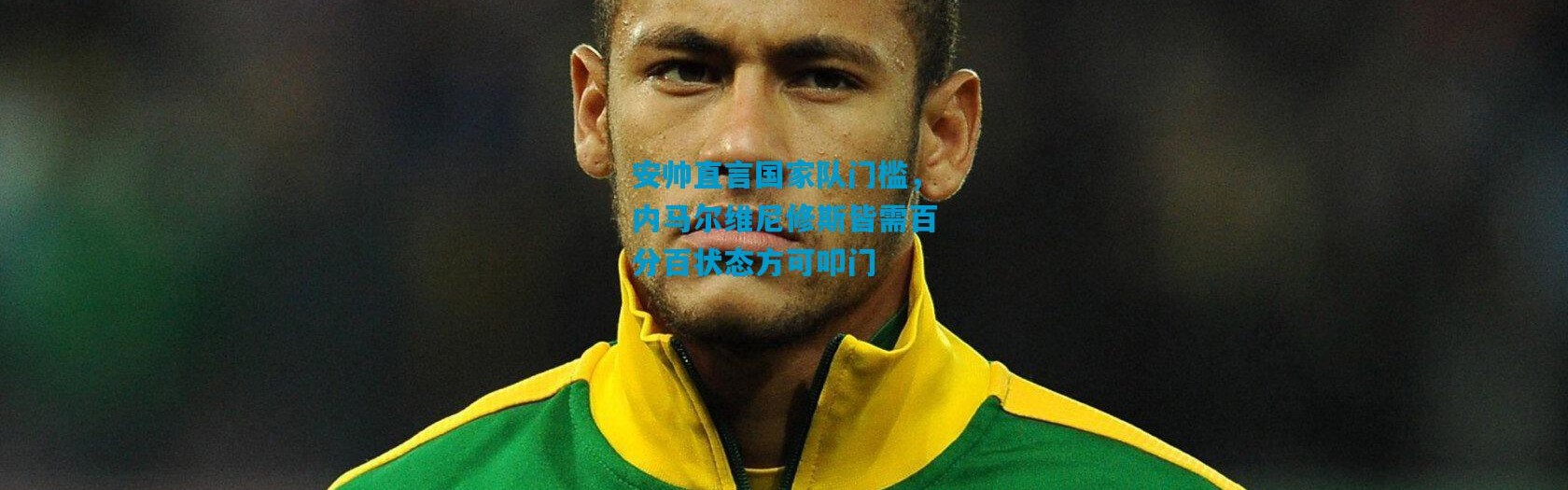 安帅直言国家队门槛，内马尔维尼修斯皆需百分百状态方可叩门