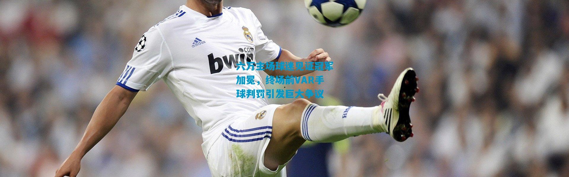六万主场球迷见证冠军加冕，终场前VAR手球判罚引发巨大争议