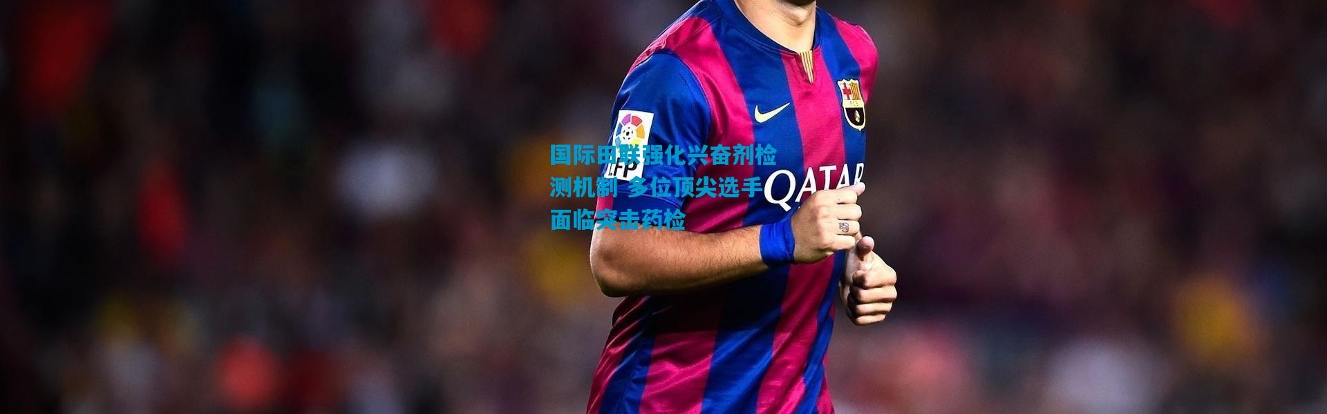 国际田联强化兴奋剂检测机制 多位顶尖选手面临突击药检