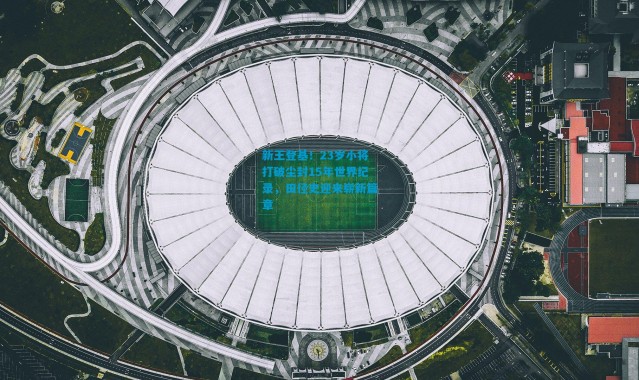 新王登基！23岁小将打破尘封15年世界纪录，田径史迎来崭新篇章