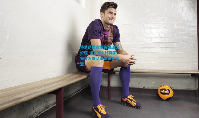 特罗萨德连场首发印证价值 坦言努力终得回报誓为球队贡献更多力量