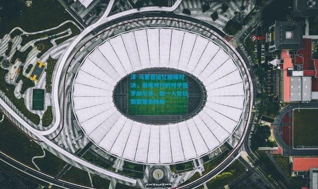 泽-马里亚追忆巅峰对决，最难对付的对手是罗纳尔多，他一人足以撕裂整条防线