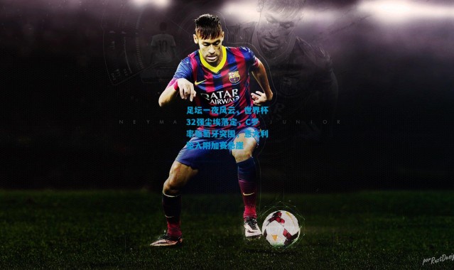 足坛一夜风云，世界杯32强尘埃落定，C罗率葡萄牙突围，意大利坠入附加赛悬崖