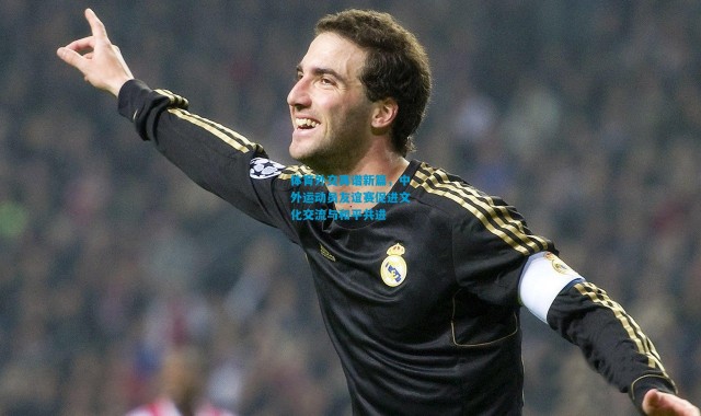 体育外交再谱新篇，中外运动员友谊赛促进文化交流与和平共进