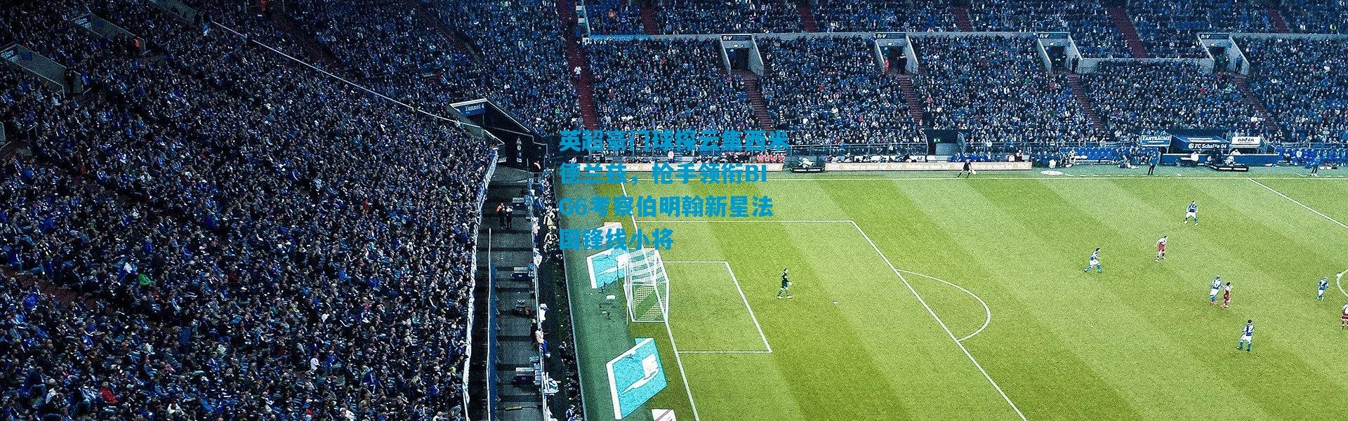 英超豪门球探云集西米德兰兹，枪手领衔BIG6考察伯明翰新星法国锋线小将