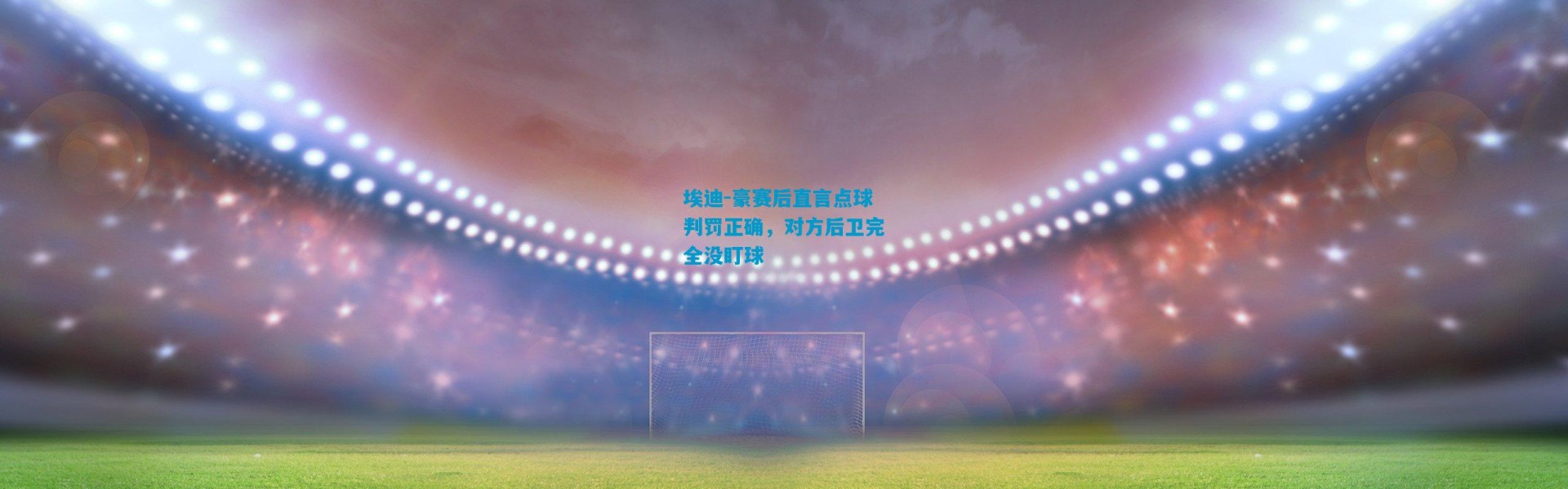 埃迪-豪赛后直言点球判罚正确，对方后卫完全没盯球