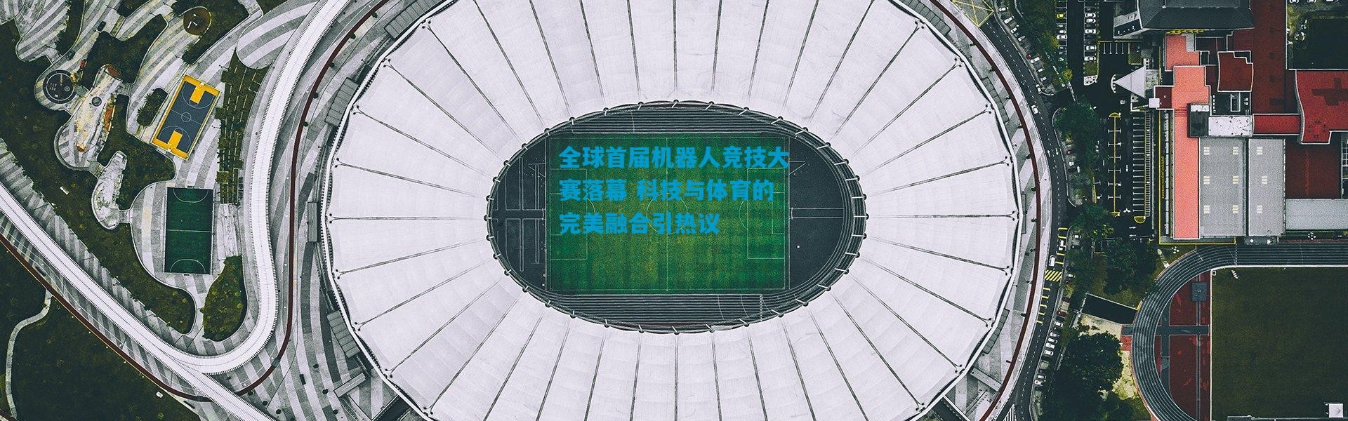 全球首届机器人竞技大赛落幕 科技与体育的完美融合引热议