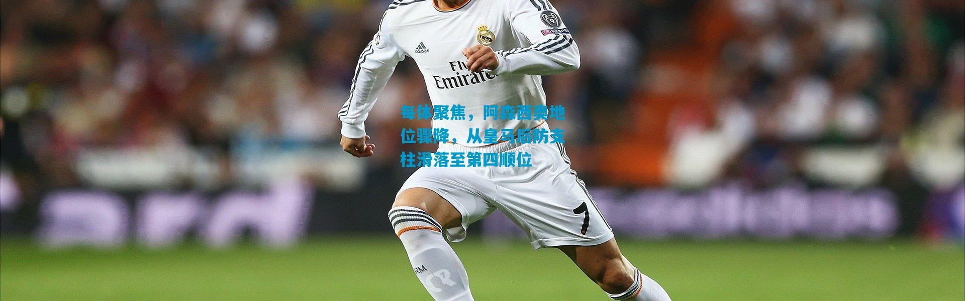每体聚焦，阿森西奥地位骤降，从皇马后防支柱滑落至第四顺位