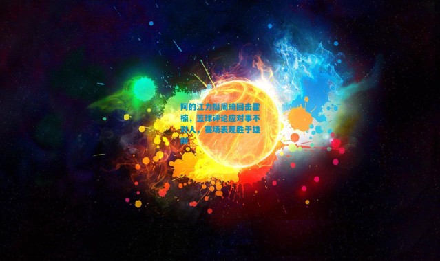 阿的江力挺周琦回击霍楠，篮球评论应对事不对人，赛场表现胜于雄辩