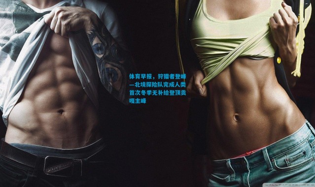 体育早报，狩猎者登峰—北境探险队完成人类首次冬季无补给登顶贡嘎主峰