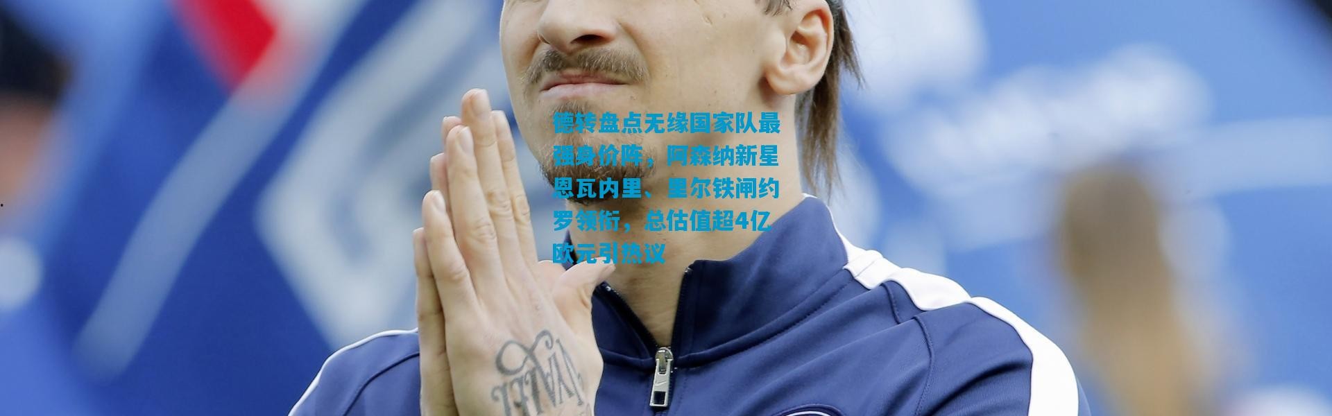 德转盘点无缘国家队最强身价阵，阿森纳新星恩瓦内里、里尔铁闸约罗领衔，总估值超4亿欧元引热议