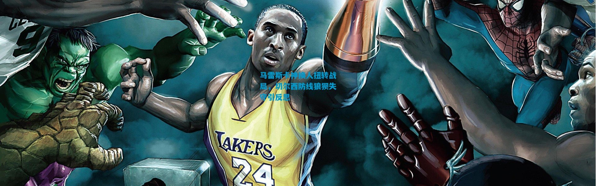 马雷斯卡神换人扭转战局，切尔西防线狼狈失守引反思