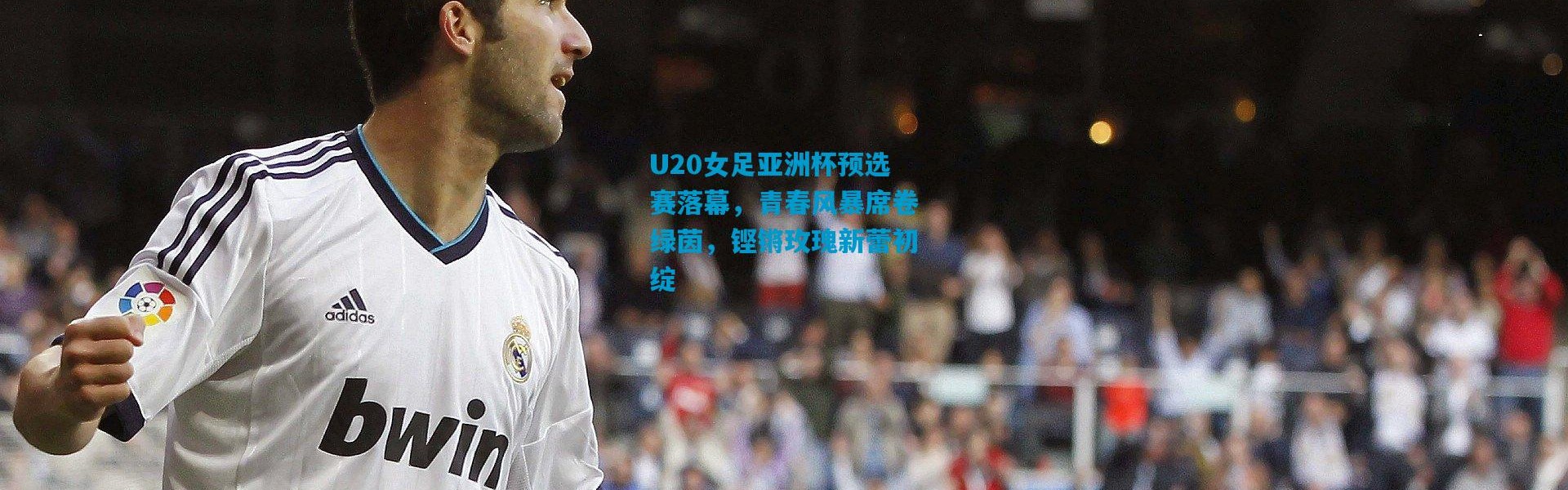 U20女足亚洲杯预选赛落幕，青春风暴席卷绿茵，铿锵玫瑰新蕾初绽