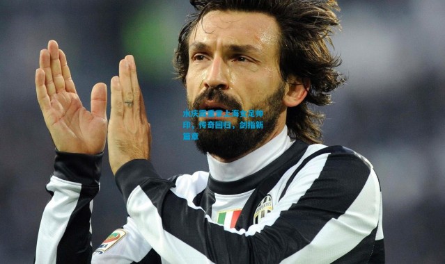 水庆霞重掌上海女足帅印，传奇回归，剑指新篇章