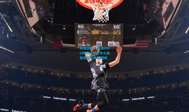 肆虐篮筐！重温2016年NBA那些令人血脉贲张的暴扣瞬间