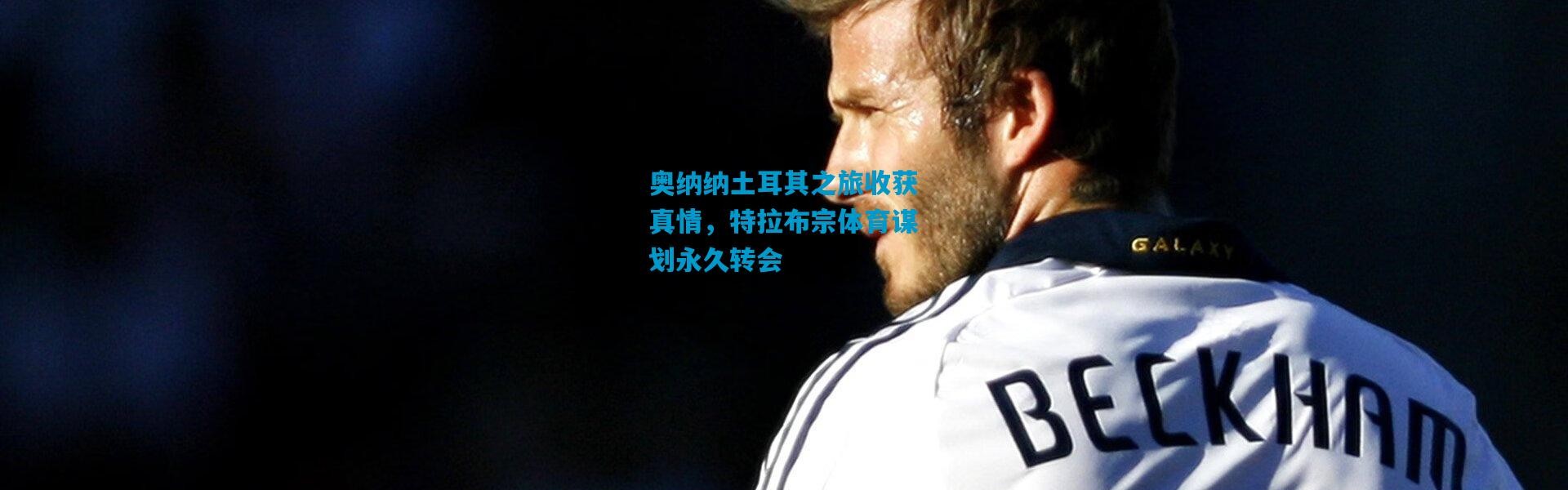 奥纳纳土耳其之旅收获真情，特拉布宗体育谋划永久转会