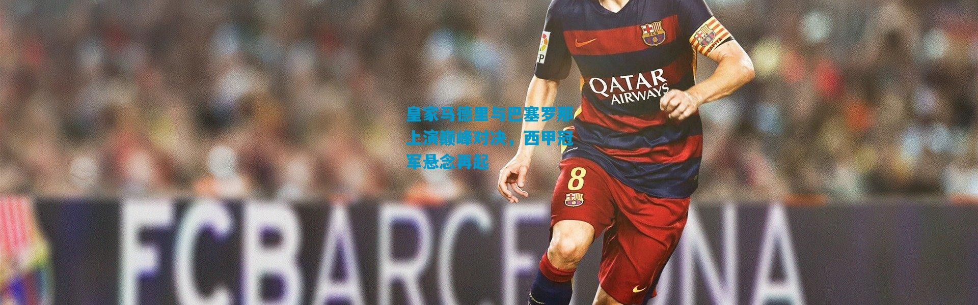 皇家马德里与巴塞罗那上演巅峰对决，西甲冠军悬念再起