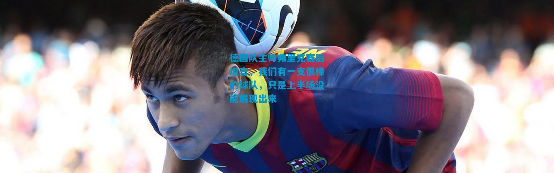 德国队主帅弗里克赛后坦言，我们有一支很棒的球队，只是上半场没能展现出来