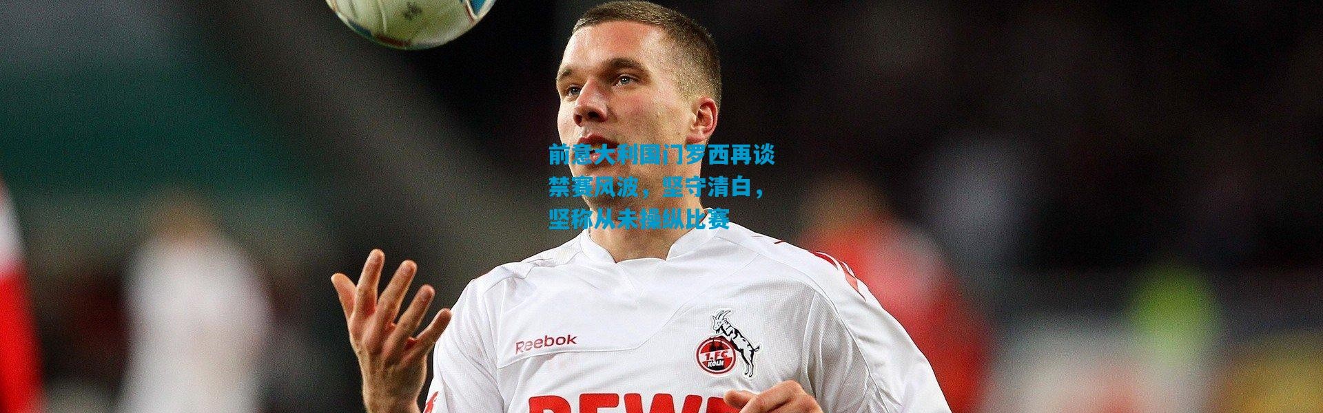 前意大利国门罗西再谈禁赛风波，坚守清白，坚称从未操纵比赛
