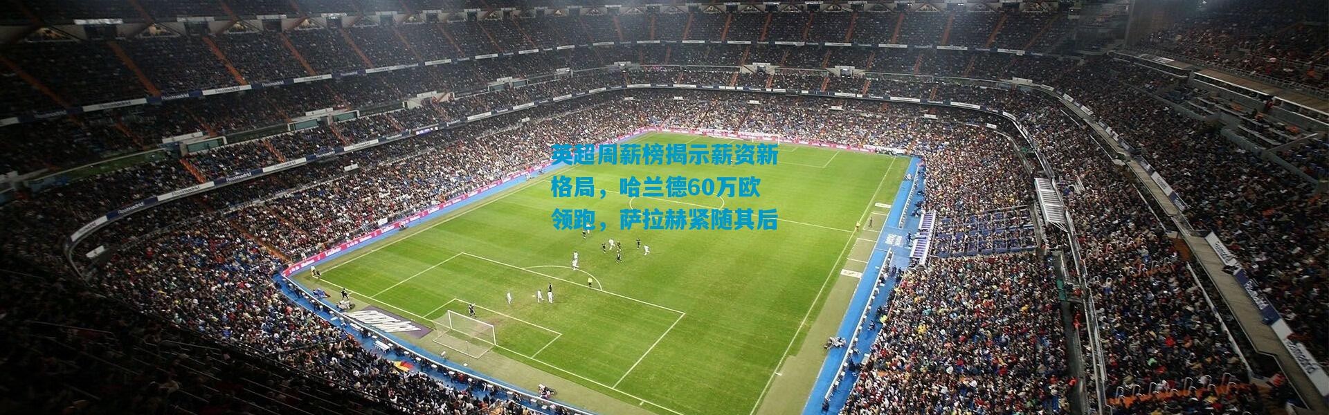 英超周薪榜揭示薪资新格局，哈兰德60万欧领跑，萨拉赫紧随其后