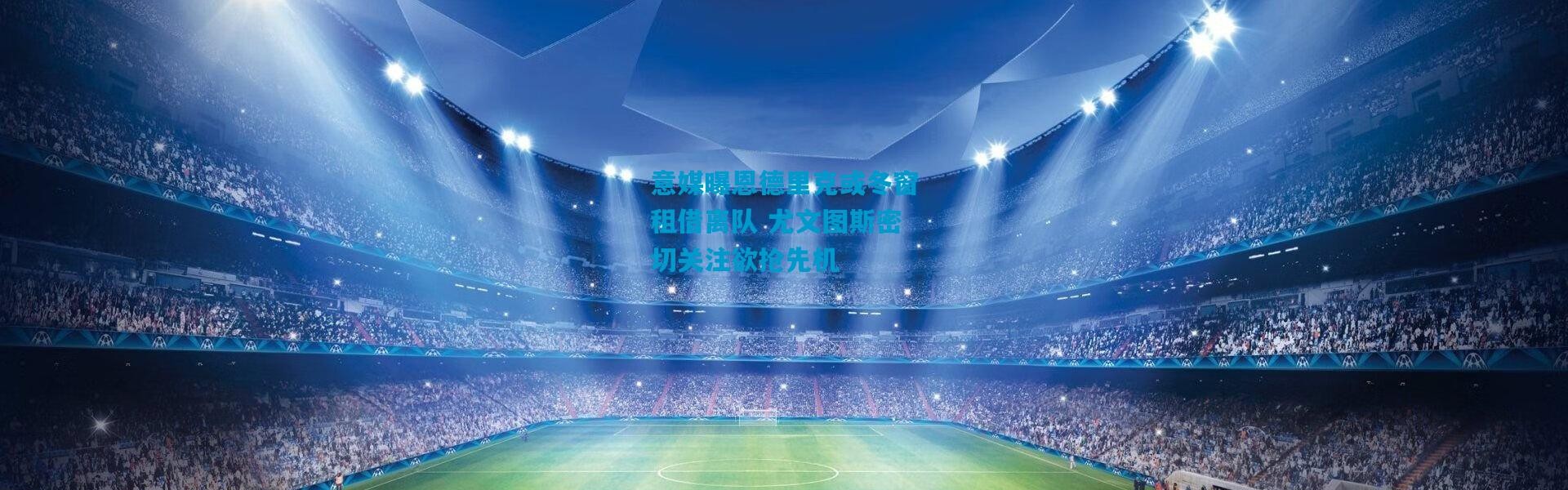 意媒曝恩德里克或冬窗租借离队 尤文图斯密切关注欲抢先机